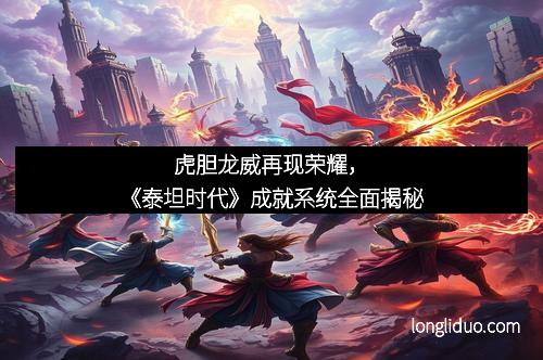 虎胆龙威再现荣耀,《泰坦时代》成就系统全面揭秘 虎胆龙威再现荣耀,《泰坦时代》成就系统全面揭秘