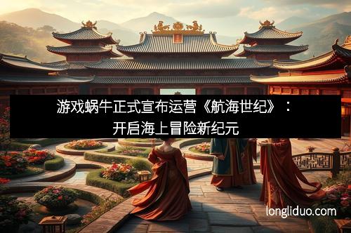 游戏蜗牛正式宣布运营《航海世纪》:开启海上冒险新纪元 游戏蜗牛正式宣布运营《航海世纪》:开启海上冒险新纪元