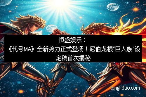 恒盛娱乐:《代号MA》全新势力正式登场!尼伯龙根“巨人族”设定稿首次揭秘 恒盛娱乐:《代号MA》全新势力正式登场!尼伯龙根“巨人族”设定稿首次揭秘