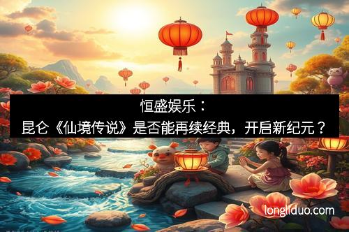 恒盛娱乐:昆仑《仙境传说》是否能再续经典,开启新纪元? 恒盛娱乐:昆仑《仙境传说》是否能再续经典,开启新纪元?