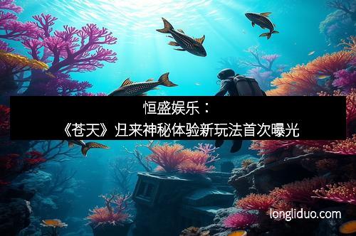 恒盛娱乐:《苍天》归来神秘体验新玩法首次曝光 恒盛娱乐:《苍天》归来神秘体验新玩法首次曝光