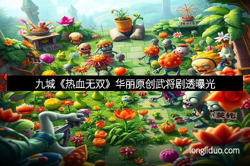 九城《热血无双》华丽原创武将剧透曝光 九城《热血无双》华丽原创武将剧透曝光